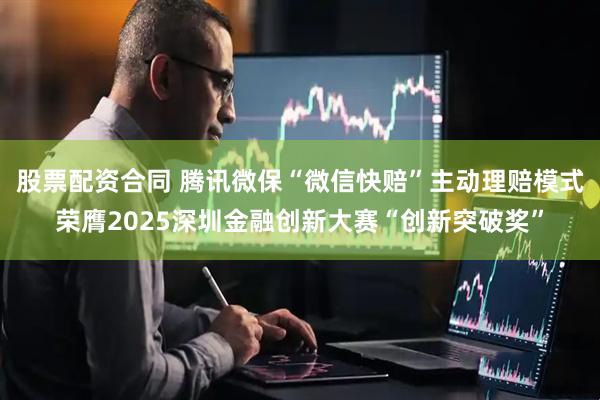 股票配资合同 腾讯微保“微信快赔”主动理赔模式荣膺2025深圳金融创新大赛“创新突破奖”