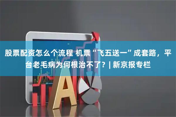 股票配资怎么个流程 机票“飞五送一”成套路，平台老毛病为何根治不了？| 新京报专栏