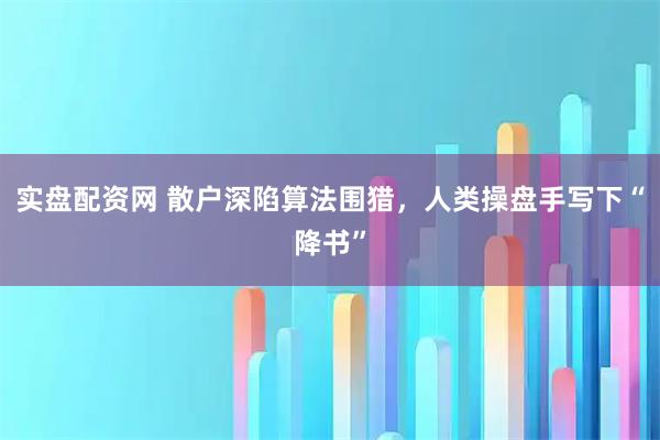 实盘配资网 散户深陷算法围猎，人类操盘手写下“降书”