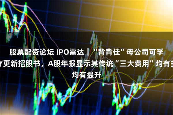 股票配资论坛 IPO雷达｜“背背佳”母公司可孚医疗更新招股书，A股年报显示其传统“三大费用”均有提升