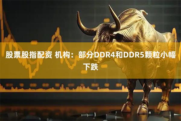 股票股指配资 机构：部分DDR4和DDR5颗粒小幅下跌