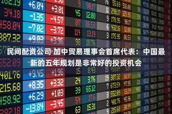 民间配资公司 加中贸易理事会首席代表：中国最新的五年规划是非常好的投资机会