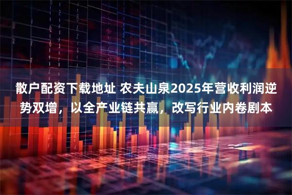 散户配资下载地址 农夫山泉2025年营收利润逆势双增，以全产业链共赢，改写行业内卷剧本