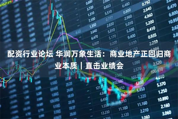 配资行业论坛 华润万象生活：商业地产正回归商业本质｜直击业绩会